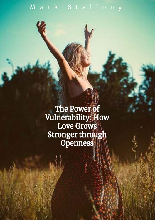 The Power Of Vulnerability How Love Grows Stronger Through Openness